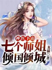 神醫下山七個師姐傾國傾城 神醫下山七個師姐傾國傾城
