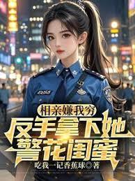 相親嫌我窮，反手拿下她警花閨蜜