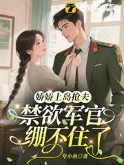 嬌嬌上島搶夫，禁慾軍官繃不住了